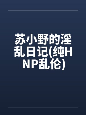 苏小野的淫乱日记(纯HNP乱伦)by苏野封面