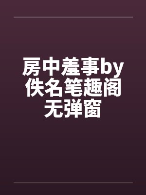 房中羞事by佚名笔趣阁无弹窗