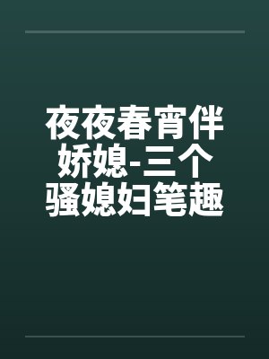 夜夜春宵伴娇媳-三个骚媳妇笔趣阁无弹窗