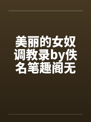 美丽的女奴调教录by佚名笔趣阁无弹窗