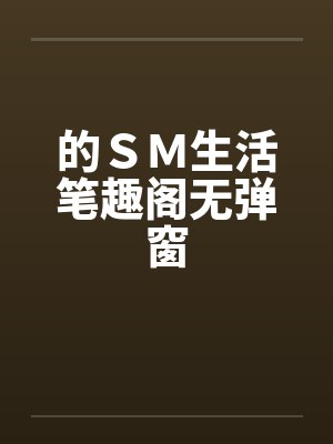 的ＳＭ生活笔趣阁无弹窗