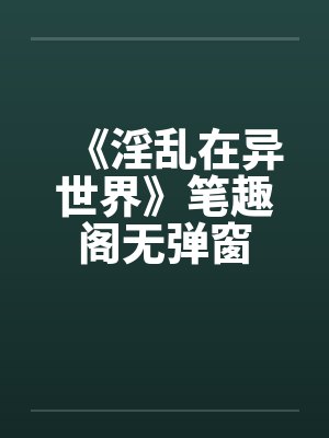 《淫乱在异世界》笔趣阁无弹窗