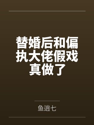 替婚后和偏执大佬假戏真做了 鱼逍七封面