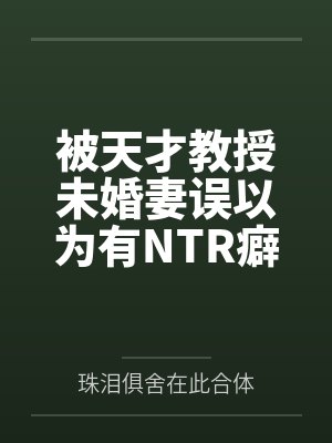 被天才教授未婚妻误以为有NTR癖好后,她居然要去主动找上欺负我的胖子同学,给他口交吞精颜射,还在我面封面