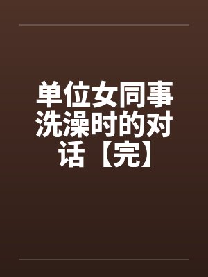 单位女同事洗澡时的对话【完】by佚名封面