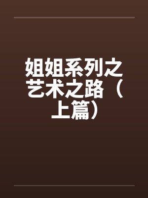 姐姐系列之艺术之路（上篇）笔趣阁无弹窗封面