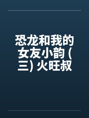 恐龙和我的女友小韵 (三) 火旺叔by佚名笔趣阁无弹窗封面