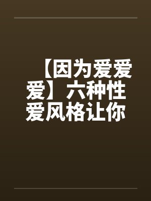 【因为爱爱爱】六种性爱风格让你乐此不疲笔趣阁无弹窗封面