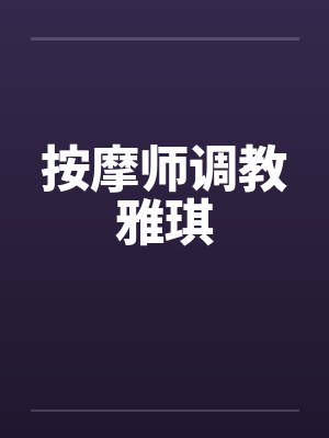 按摩师调教雅琪笔趣阁无弹窗封面