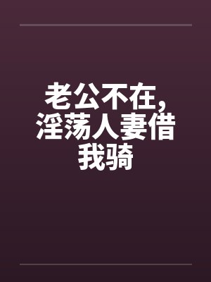 老公不在,淫荡人妻借我骑笔趣阁无弹窗封面
