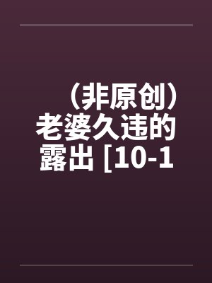 （非原创）老婆久违的露出 [10-16]by佚名封面