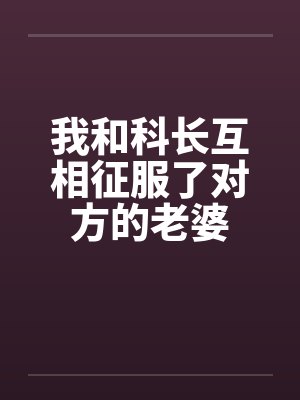 我和科长互相征服了对方的老婆笔趣阁无弹窗封面