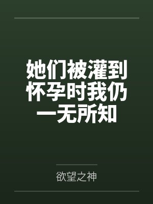 她们被灌到怀孕时我仍一无所知by欲望之神封面