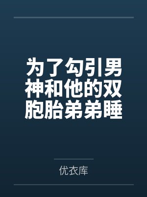 为了勾引男神和他的双胞胎弟弟睡了(校园np)by优衣库封面