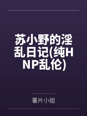 苏小野的淫乱日记(纯HNP乱伦)封面