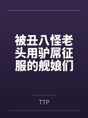 被丑八怪老头用驴屌征服的舰娘们封面