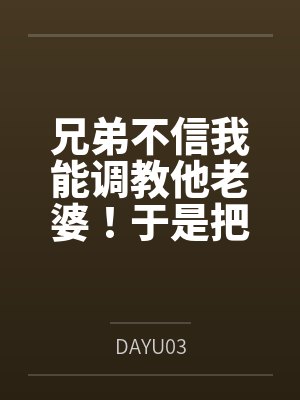 兄弟不信我能调教他老婆!于是把老婆借我几天当女友封面