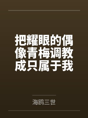 把耀眼的偶像青梅调教成只属于我一人的淫妻~by海鸥三世封面