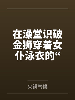在澡堂识破金狮穿着女仆泳衣的“假摔”诱惑笔趣阁无弹窗封面