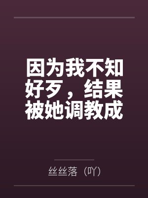 因为我不知好歹，结果被她调教成贱货封面