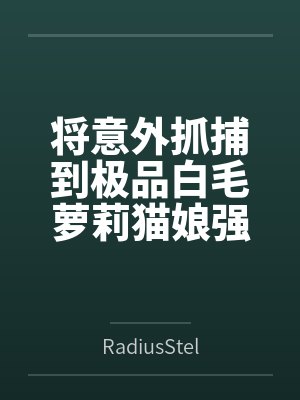 将意外抓捕到极品白毛萝莉猫娘强行收入后宫,并在强暴凌辱调教后让她堕落成自己的泄欲性奴笔趣阁无弹窗封面