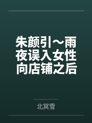 朱颜引~雨夜误入女性向店铺之后,我被美少女店主变成了女孩子,并与她一起开店~by北冥雪笔趣阁无弹窗封面