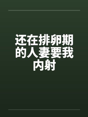 还在排卵期的人妻要我内射封面