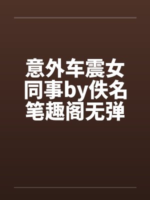意外车震女同事by佚名笔趣阁无弹窗